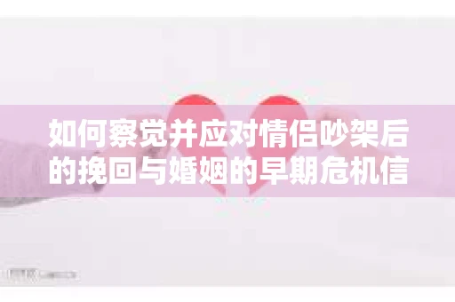 如何察觉并应对情侣吵架后的挽回与婚姻的早期危机信号？