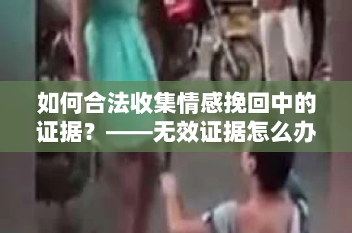 如何合法收集情感挽回中的证据？——无效证据怎么办？