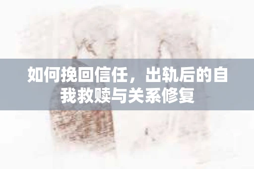 如何挽回信任，出轨后的自我救赎与关系修复