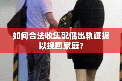 如何合法收集配偶出轨证据以挽回家庭？