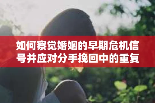 如何察觉婚姻的早期危机信号并应对分手挽回中的重复错误？