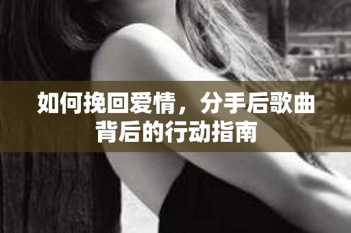 如何挽回爱情，分手后歌曲背后的行动指南