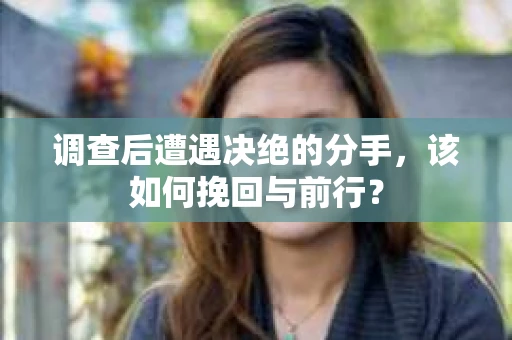 调查后遭遇决绝的分手，该如何挽回与前行？