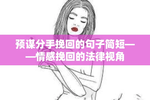 预谋分手挽回的句子简短——情感挽回的法律视角 预谋分手挽回的句子简短——情感挽回的法律视角