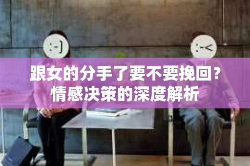 跟女的分手了要不要挽回？情感决策的深度解析
