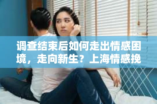 调查结束后如何走出情感困境,走向新生?上海情感挽回婚姻公司给出的专业建议 调查结束后如何走出情感困境,走向新生?上海情感挽回婚姻公司给出的专业建议