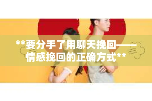 **要分手了用聊天挽回——情感挽回的正确方式**