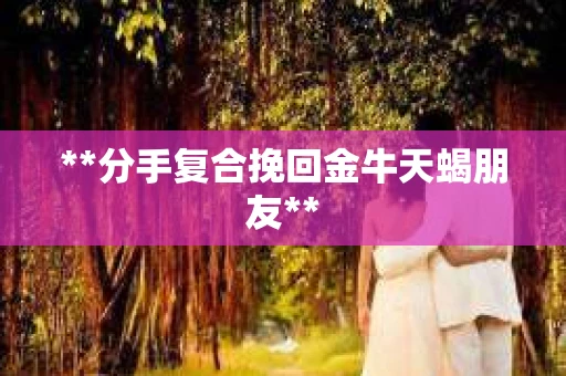 **分手复合挽回金牛天蝎朋友**