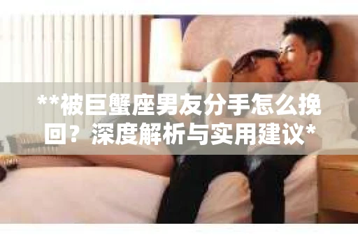 **被巨蟹座男友分手怎么挽回？深度解析与实用建议**