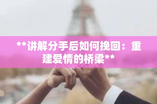 **讲解分手后如何挽回：重建爱情的桥梁**