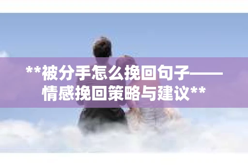 **被分手怎么挽回句子——情感挽回策略与建议** **被分手怎么挽回句子——情感挽回策略与建议**