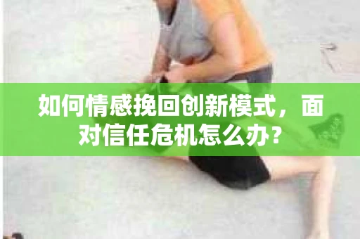 如何情感挽回创新模式,面对信任危机怎么办? 如何情感挽回创新模式,面对信任危机怎么办?