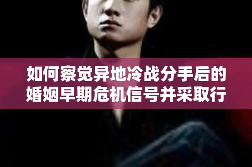 如何察觉异地冷战分手后的婚姻早期危机信号并采取行动? 如何察觉异地冷战分手后的婚姻早期危机信号并采取行动?