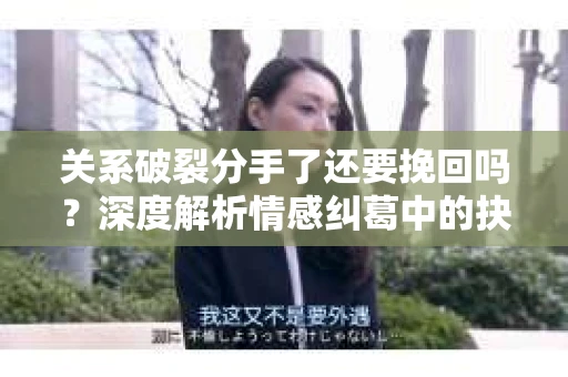 关系破裂分手了还要挽回吗？深度解析情感纠葛中的抉择