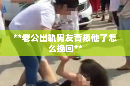 **老公出轨男友背叛他了怎么挽回**