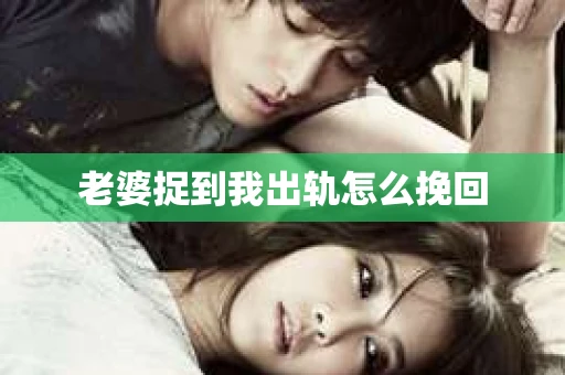 老婆捉到我出轨怎么挽回