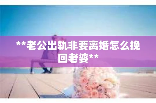 **老公出轨非要离婚怎么挽回老婆**
