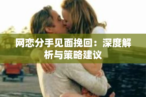 网恋分手见面挽回：深度解析与策略建议