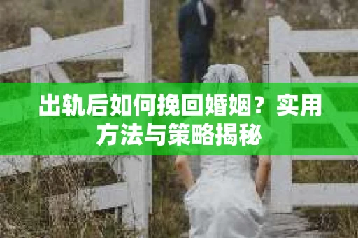出轨后如何挽回婚姻？实用方法与策略揭秘