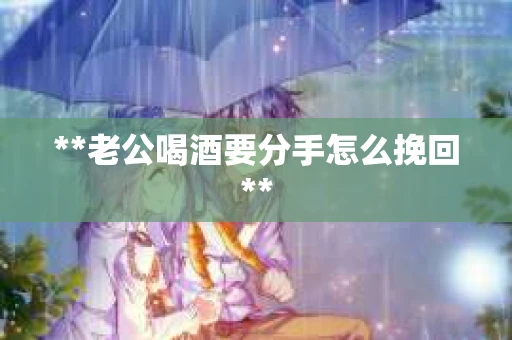 **老公喝酒要分手怎么挽回**