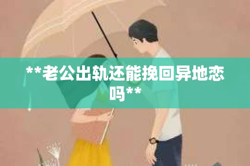**老公出轨还能挽回异地恋吗**