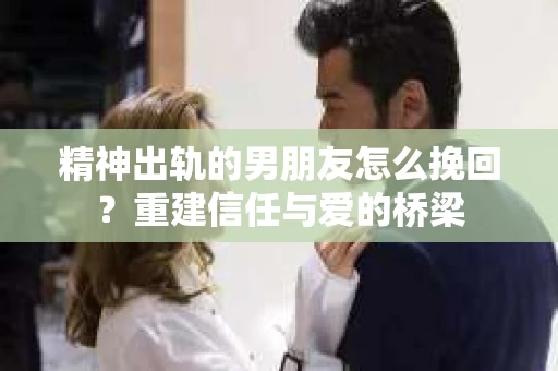 精神出轨的男朋友怎么挽回？重建信任与爱的桥梁