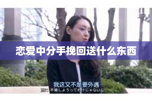 恋爱中分手挽回送什么东西