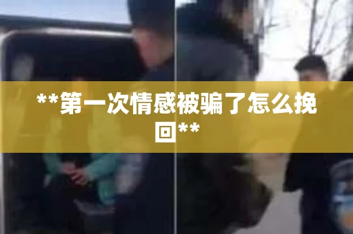 **第一次情感被骗了怎么挽回**