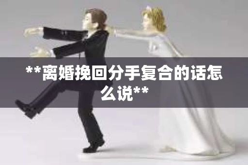 **离婚挽回分手复合的话怎么说**