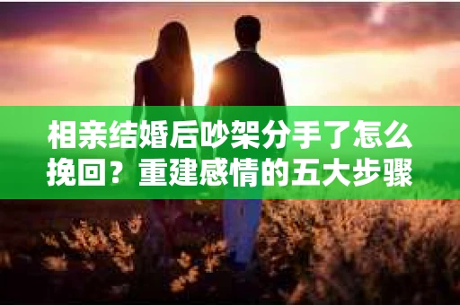 相亲结婚后吵架分手了怎么挽回？重建感情的五大步骤