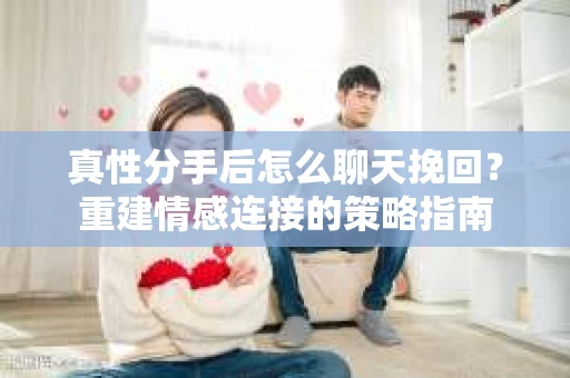 真性分手后怎么聊天挽回?重建情感连接的策略指南 真性分手后怎么聊天挽回?重建情感连接的策略指南