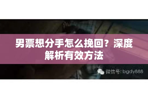 男票想分手怎么挽回？深度解析有效方法