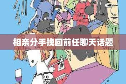 相亲分手挽回前任聊天话题