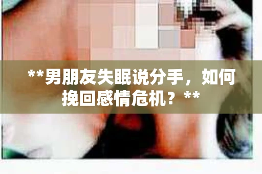 **男朋友失眠说分手，如何挽回感情危机？**