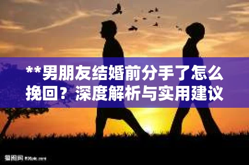 **男朋友结婚前分手了怎么挽回？深度解析与实用建议**