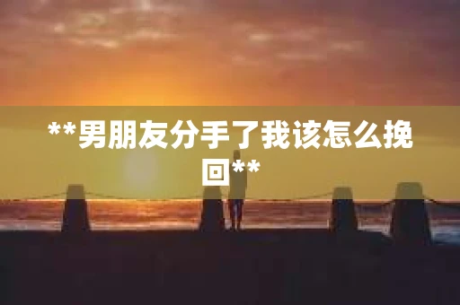 **男朋友分手了我该怎么挽回**