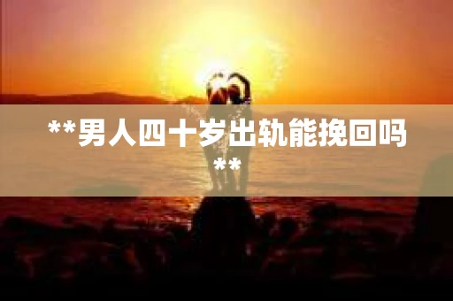 **男人四十岁出轨能挽回吗**
