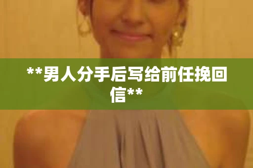 **男人分手后写给前任挽回信**