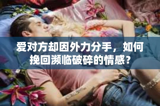 爱对方却因外力分手，如何挽回濒临破碎的情感？