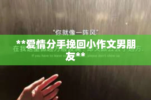 **爱情分手挽回小作文男朋友** **爱情分手挽回小作文男朋友**