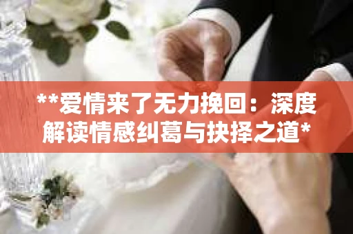 **爱情来了无力挽回：深度解读情感纠葛与抉择之道**