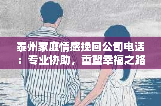泰州家庭情感挽回公司电话：专业协助，重塑幸福之路