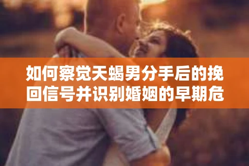如何察觉天蝎男分手后的挽回信号并识别婚姻的早期危机?怎么办? 如何察觉天蝎男分手后的挽回信号并识别婚姻的早期危机?怎么办?