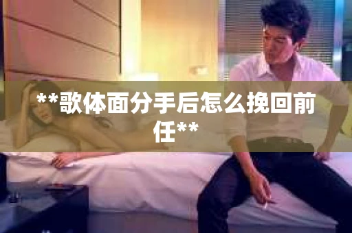 **歌体面分手后怎么挽回前任**