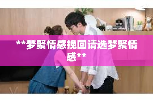 **梦聚情感挽回请选梦聚情感**
