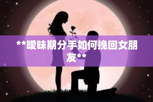 **暧昧期分手如何挽回女朋友**
