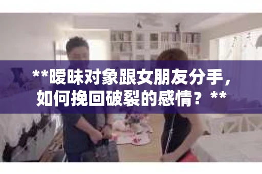 **暧昧对象跟女朋友分手，如何挽回破裂的感情？**