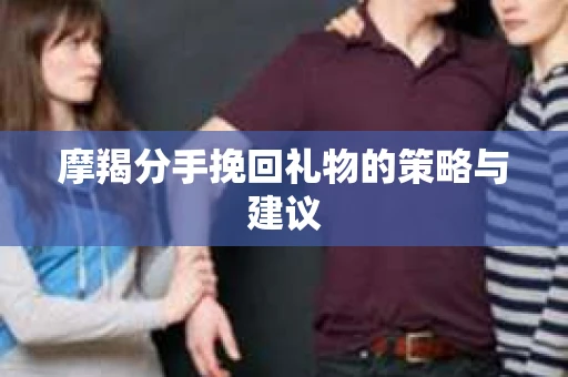 摩羯分手挽回礼物的策略与建议