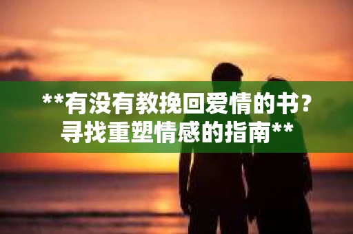 **有没有教挽回爱情的书?寻找重塑情感的指南** **有没有教挽回爱情的书?寻找重塑情感的指南**