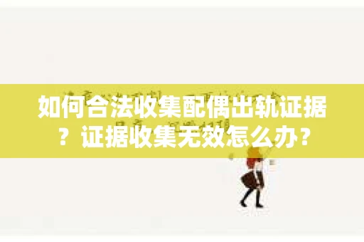 如何合法收集配偶出轨证据？证据收集无效怎么办？
